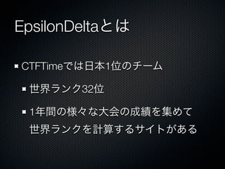 EpsilonDeltaとは
CTFTimeでは日本1位のチーム
世界ランク32位
1年間の様々な大会の成績を集めて
世界ランクを計算するサイトがある

 