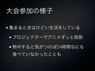 大会参加の様子
集まるときはひどい生活をしている
プロジェクターでアニメずっと投影
熱中すると気がつけば24時間なにも
食べていなかったことも

 