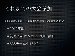 これまでの大会参加
CSAW CTF Qualiﬁcation Round 2012&emsp;
2012年9月
初めてのオンラインCTF参加
636チーム中174位

 