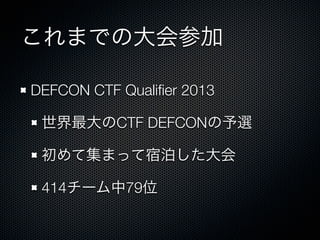 これまでの大会参加
DEFCON CTF Qualiﬁer 2013&emsp;
世界最大のCTF DEFCONの予選
初めて集まって宿泊した大会
414チーム中79位

 