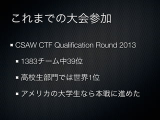 これまでの大会参加
CSAW CTF Qualiﬁcation Round 2013&emsp;
1383チーム中39位
高校生部門では世界1位
アメリカの大学生なら本戦に進めた

 