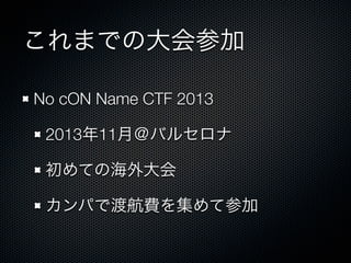 これまでの大会参加
No cON Name CTF 2013&emsp;
2013年11月＠バルセロナ
初めての海外大会
カンパで渡航費を集めて参加

 