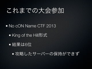 これまでの大会参加
No cON Name CTF 2013&emsp;
King of the Hill形式
結果は6位
攻略したサーバーの保持ができず

 