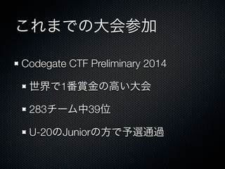 これまでの大会参加
Codegate CTF Preliminary 2014&emsp;
世界で1番賞金の高い大会
283チーム中39位
U-20のJuniorの方で予選通過

 