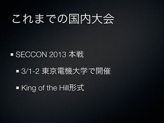 これまでの国内大会
SECCON 2013 本戦
3/1-2 東京電機大学で開催
King of the Hill形式

 