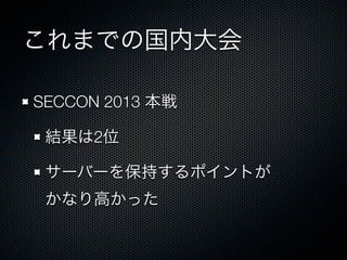 これまでの国内大会
SECCON 2013 本戦
結果は2位
サーバーを保持するポイントが
かなり高かった

 