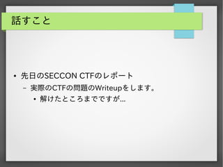 話すこと

●

先日のSECCON CTFのレポート
&ndash;

実際のCTFの問題のWriteupをします。
●

解けたところまでですが...

 