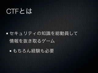 CTFとは
セキュリティの知識を総動員して
情報を抜き取るゲーム
もちろん経験も必要

 