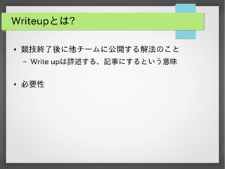 Writeupとは?
●

競技終了後に他チームに公開する解法のこと
&ndash;

●

Write upは詳述する、記事にするという意味

必要性

 