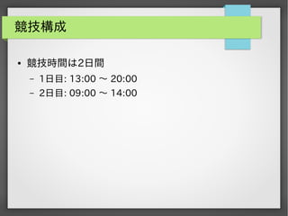 競技構成
●

競技時間は2日間
&ndash;

1日目: 13:00 ～ 20:00

&ndash;

2日目: 09:00 ～ 14:00

 