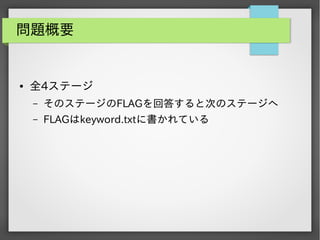 問題概要

●

全4ステージ
&ndash;

そのステージのFLAGを回答すると次のステージへ

&ndash;

FLAGはkeyword.txtに書かれている

 