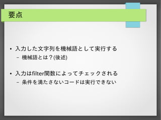 要点

●

入力した文字列を機械語として実行する
&ndash;

●

機械語とは？(後述)

入力はfilter関数によってチェックされる
&ndash;

条件を満たさないコードは実行できない

 