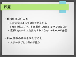 課題

●

fork出来ないこと
&ndash;
&ndash;

shellは他のコマンド起動時にforkするので使えない

&ndash;

●

setrlimitによって設定されている
直接keyword.txtを出力するようなshellcodeが必要

filter関数の条件を満たすこと
&ndash;

ステージごとで条件が違う

 