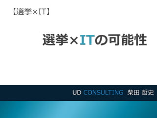 UD CONSULTING 柴田 哲史
【選挙×IT】
 