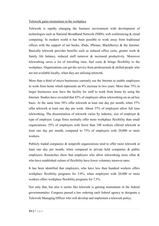 11
It has offered them the opportunity to achieve organizational goals and objectives in a
more effective and simple way. It has reduced costs, increased productivity and
efficiency in business entities.
Changes in Organizations
Web 2.0 applications are widely adopted by firms
When the globe steps forward with modern inventions and updates of Information
Technology, it can be noticed that organizations throughout the world also have
started to change without operating in traditional way. Some of traditional concepts
and methods related to organizations have been neglected and some have been bound
with Information Technology. One of changes which have been applied in
organizations is using of Web 2.0 applications. Web 2.0 is simply described as World
Wide Web sites that use technology beyond the static pages of earlier web sites.
Examples for Web 2.0 include social networking sites, blogs, video sharing sites,
wikies, web applications and hosted services. It allows users to interact and
collaborate with each other in a social media dialogue.
There are lots of benefits which have been achieved by organizations that are using
Web 2.0 applications. It includes more effective marketing, higher revenues, more
innovative products and services, better access to knowledge and lower cost of doing
businesses. It has been recognized that most successful companies are strongly
integrated to Web 2.0 technologies with work flows of their employees. And also they
have created a “network company”, which is links themselves with customers and
suppliers through the use of Web 2.0 tools.
Web 2.0 technologies are utilized as a powerful tool in organizations. It brings more
employees into daily contact at lower costs. At the same time it uncourageous
participation in projects and idea sharing. It makes the company’s pool of knowledge
deeper. On the other hand Web 2.0 applications are strengthening bonds with
customers and developing communications with suppliers and other outside parties.
Most companies who are using Web 2.0 applications have assured that they have
successfully attained plus points such as greater ability to share ideas, improved
access to knowledge experts, reduced costs of travel, operations and communication
with the assistance of Web 2.0 technology. As well as it has decreased the time to
 