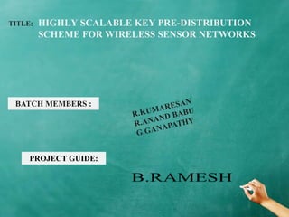 TITLE: HIGHLY SCALABLE KEY PRE-DISTRIBUTION
SCHEME FOR WIRELESS SENSOR NETWORKS
BATCH MEMBERS :
PROJECT GUIDE:
 