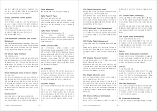기사퍼스트 (www.gisafirst.com) - 7 -
에서 매우 효율적으로 공유하는것이 가능해진다. 데이
터는 복사, 트랜젝션 통제, 고결성 및 지속성을 지원하
는 공유 메모리 클러스터 구조로 저장된다.
DCS(2) (Distributed Control System)
분산제어시스템.
하나의 중앙처리 장치를 여러 개의 작은 중앙처리장치
로 나누어 기능별로 분리하고 작은 용량의 중앙처리장
치를 갖는 각각의 컴퓨터를 통신 네트워크로 연결시켜
전체시스템을 구성한다.
'기능의 분산과 정보의 집중' 이라는 2가지 특
징 사이에서 균형을 유지하면서 자료 처리 및
운영 관리를 원활하게 한다.
DDA Middleware (Distributed Data Access
Middleware)
자바, XML(eXtensible Markup Language), 컨텐츠 데이
터베이스와 같이 서로 상관적, 계층적, 분화된 데이터베
이스를 포함한 다양한 소스로부터 서로 다른 데이터로
의 접근 제공에 대한 책임을 맡고 있는 계층.
DDI (Direct Digital Interface)
직접 디지털 회선 접속.
디지털 위성 통신 방식인 시분할 다원 접속/디지털 음성
삽입 방식(TDMA/DSI)과 국내 디지털 전송로의 회선을 직
접 접속하는 방식, 또는 그 장치로 위성 측과 국내 측의
동기를 취하는 것이 중요하다. 또 이 장치는 회선 편집
기능, 전송로 장애 정보 전송 기능 및 A/µ 변환 기능을
가지고 있다.
DDoS (Distributed Denial of Service attack)
분산 서비스거부.
분산 서비스거부(DDoS)공격은 여러 대의 컴퓨터를 일
제히 동작하게 하여 특정 사이트를 공격하는 방식이다.
특정 사이트를 공격하기 위해 해커가 서비스 공격을 위
한 도구들을 여러 컴퓨터에 심어 놓고 목표 사이트의
컴퓨터 시스템이 처리할 수 없는 엄청난 분량의 패킷
을 동시에 범람시키면 네트워크의 성능 저하나 시스템
마비를 가져온다.
Desktop Search
데스크탑에 상주하는 개별 생산성 응용프로그램.
데스크탑 사용자의 로컬 이메일 데이터와 문서를 위해
검색 기능을 제공하는 로컬 프로세싱 능력을 이용한다.
Digital Magazines
종이 잡지를 실물 그대로 온라인으로 구현한 것.
Digital Paper/E-Paper
플라스틱으로 얇은 판을 씌운 종이.
디지털 페이퍼는 시트와 비슷하며, 플라스틱 아래에는 텍
스트와 이미지를 형성하기 위해 색을 변화시키는 초소형
기술이 있다. 아주 얇고 재사용할 수 있는 디스플레이 종
이와 같다.
Digital Radio Terrestrial
DAB(Digital Audio Broadcasting) 표준.
유럽, 캐나다, 아시아에서 사용되나
IBOC(in-band-on-channel: 미국)를 이용하는 디지털 방송.
멀티캐스팅, 데이터 서비스, 전통 주파수 방송의 잠재적인 새
수익을 가능하게 한다.
DirXML (Directory XML)
다른 디렉터리들과 동기를 유지하기 위해
XML(eXtensible Markup Language)을 사용한 디렉터리
교환 소프트웨어. 정보를 복사하는 NDS(Novell Directory
Services) eDirectory를 사용하여 다수의 사용자 데이 터
베이스를 관리하고, 기존의 통신망 구조에서 Microsoft
Exchange, Lotus Notes, 윈도우즈 2000 Active
Directory 등의 디렉터리와 NDS를 통합시킨다. DirXML
내에서는 데이터가 XML로 번역되고 최종 목적지 디렉터
리의 원래 형식으로 변환된다.
DM (DataMart)
데이터의 한 부분으로서 특정 사용자가 관심을 갖는 데
이터들을 담은 비교적 작은 규모의 데이터 웨어하우스.
즉, 일반적인 데이터베이스 형태로 갖고 있는 다양한
정보를 사용자의 요구 항목에 따라 체 계적으로 분석하
여 기업의 경영 활동을 돕기 위한 시스템을 말한다.
Document Imaging
문서의 전자적 이미지를 온라인으로 저장, 검색, 관리하는
것.
서류 문서 스캐닝이 이미지를 습득하는 주된 방법으로
대량의 문서 위주 작업을 대신한다. 문서가 네트워크
상에서 공유,교환되고, 화 면에 나타난 서류 문서에 이
미 익숙해져 있는 사용자들에게는 전통적인 데이터 처
리 방식 보다 더 단순하게 개발되고 동작되는 시스템
이다.
기사퍼스트 (www.gisafirst.com) - 8 -
DOI (Digital Opportunity Index)
정보통신 관련 지표로 널리 알려진 디지털접근지수(DAI
: Digital Access Index)보다 발전된 지표.
DAI가 정보통신 서비스 이용과 통신망 및 기기의 보급정
도에 초점을 둔 지표인 반면, DO 는 인터넷 보급률 같은
인프라 보급과 소득대비 통신요금 비율 등 기회 제공, 인
터넷 이용 률 같은 활용정도를 분석해 정보통신 발전 정
도를 종합적으로 평가한 지표이다.
DOM (Distributed Output Management)
프로세스 출력을 관리하고, 자동 생성을 제공하고, 비즈
니스 프로세스와 Ad-Hoc(기반 네트워크 장치가 없더라
도 네트워크를 구성할 수 있는 방법) 문서를 제공하는
미들웨어.
DRM (Digital Rights Management)
디지털 정보의 신뢰성 있는 유통환경을 제공하기위한 솔루
션.
DRM은 사용자, 컨텐츠, 승인, 컨디션으로 구성되며 각
요소들이 상호 연관관계를 갖는다. 컨텐츠는 승인받은
사용자에게 부여하고 이러한 컨디션이 유지되도록 한
다.
DRS (Disaster Recovery System)
시스템에 정보를 입력하는 순간 그 내용이 백업 센터에
똑같이 저장되도록 만든 시스템.
천재지변이나 화재, 테러 등의 사고로 인해 전산 센터
가 손상을 입어도 데이터 백업 센터 에 저장된 정보를
기반으로 사고 발생 후 24시간 안에 전체 정보를 복구,
무리 없이 정상 운용할 수 있게 한다.
DSL (Digital Subscriber Line)
일반 구리 전화선을 통하여 가정이나 소규모 기업에 고
속으로 정보를 전송하기 위한 기술.
DSL 회선은 데이터와 음성 신호를 모두 전송 할 수 있
으며, 데이터 회선 부분은 지속적으로 접속되어 있게 된
다. DSL은 멀티미디어와 3차원 정보를 가정이나 소규모
사업체에 전송 하는데 있어 여러분야에서 ISDN(종합 정
보 통신망)을 대체하고, 케이블 모뎀과 경쟁할것으로 기
대되고 있다.
DSO (Device Software Optimization)
장치 소프트웨어 최적화.
회사의 디바이스 소프트웨어를 더 빠르고 더 좋게 개
발,작동시킬 수 있게 하고, 개발,운영 비용을 절감시킨
다.
DST (Double Swath Technology)
프린터 노즐 부위를 두 개를 나열해서 출력속도를 향상시
키고, 한 개의 노즐부위 (Swath)에 문제가 발생해도 나머지
하나의 헤드에서 작업을 처리하는 백업 기능까지 갖춘 최신
의 신기술.
실질적으로 기존 대형 프린터 두 대가 동시에 작업하는 효과
를 발휘한다. 정밀하고 빠른 인쇄 속도가 요구되는 건축설계,
CAD, 지리정보시스템뿐만 아니라 디자인교정 등 작업에 적
합하다.
DVB (Digital Video Broadcasting)
유럽의 디지털 텔레비전 방송 규격.
유럽 각국의 지상파 디지털 텔레비전 방송, 위성 디지
털 텔레비전 방송 및 디지털 케이블 텔레비전 방송의
규격을 유럽 통일 방식으로 표준화하기 위한 디지털 비
디오 방송 프로젝트의 목표 규격이다.
DVB-H
(Digital Video Broadcasting-Handheld)
유럽에서 이동 중 지상파 디지털 텔레비전 수신율을 향
상시키기 위해 제정된 기술표준으로 운전 중이나 보행
중에도 고품질의 음성과 영상 서비스를 언제 어디서나
제공하는 이동 멀티미디어 방송을 구현한다.
DVB-S2
새로운 위성방송용 표준.
DVB-S2는 MPEG4와 같은 새로운 코딩 및 위성 기술을
결합해 위성 수용가격을 큰 폭 으로 낮출 수 있을 뿐
아니라 기존 자동무선 레이더(transponder)로 방송될
수 있는 표준 이다. 또는 HDTV(고화질TV)채널 수를 크
게 늘릴 수 있는 것이 장점이다.
DW (Data Warehouse)
기간 시스템의 데이터베이스에 축적된 데이터를 공통의
형식으로 변환하여 일원적으로 관리하는 데이터베이스.
Warehouse는 창고라는 의미인데 데이터의 수용이나 분
석 방법까지 포함하여 조직내 의사결정을 지원하는 정
보 관리 시스템으로 이용된다.
EA (Enterprise Architecture)
기업의 업무 프로세스와 정보기술을 활용한 시스템들간
 