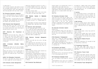 기사퍼스트 (www.gisafirst.com) - 9 -
의 관계를 표현한 것.
전사적 아키텍처는 해당업무와 이를 실행하는데 필요한
정보, 업무실행을 지원하는데 필요한 기술, 그리고 업무
의 변경 요구에 해당하는 새로운 기술의 실행에 필요한
전환 프로세스를 설명한 전략적 정보 자원의 기초이다.
EAI (Enterprise Application Integraion)
비즈니스 프로세스를 중심으로 기업 내 각종 응용프로
그램 간 상호 연동이 가능하도록 통합하는 솔루션이나
방법론.
전사적자원관리(ERP), 고객관계관리(CRM) 등의 응용프
로그램을 통합, 동일한 플랫폼을 통해 기존 응용프로그
램의 변화없이 이들 간에 통신을 가능케 한다.
EAM (Enterprise Asset Management)
생산라인, 설비, 항공기, 선박, 차량, IT 인프라 등 기업
의 자산에 대해 자산 계획에서부 터 조달, 설치, 상태
추적, 유지관리, 폐기에 이르는 자산의 라이프사이클 전
반에 걸쳐 관리하는 자산관리 시스템.
EBPP (Electronic Bill Presentment &
Payment)
인터넷을 통한 전자고지 및 결제 서비스. 전화료, 전기
료, 신용카드, 세금, 아파트 관리비, 보험료 등 각종 요
금 고지서들을 청구기 관이 인터넷상으로 고객에게 직
접 혹은 전문 회사를 통해 고지하고, 고객이 이를 인터
넷상에서 확인해 편리한 방법으로 결제할 수 있도록 하
는 서비스이다.
ebXML (e-business eXtensible Markup
Language)
차세대 웹 기술인 XML을 기업 간의 비즈니스에 활용하
기 위해 재정의해 놓은 국제 표준 전자상거래 프레임워
크.
ebXML은 업무 프로세스가 서로 다른 기업들 간에도 전
자상거래를 가능하게 해주고，중소 기업에 대해서도 거
래에 필요한 전자 문서를 쉽게 만들 수 있도록 지원하고
있다.
ebXML Core Messaging Components
전자 비즈니스 XML 메시징 서비스 버전 2는 전자 비즈
니스 메시지 교환을 위한 의사소통 프로토콜 방식.
ECM (Enterprise Content Management)
CMS(Content Management Solution)의 한 분야로 기
업 내,외부에서 발생하는 데이터, 문서, 이메일, 웹 페
이지 등 모든 컨텐츠 를 단일 플랫폼과 저장소를 이용
하여 효율적
으로 생성하고 관리하는 솔루션.
ECM은 XML을 사용하고 있으며, 포탈 구조 를 지원하
고 있어 필요시 외부 포탈시스템과 연동할 수 있다.
eCRM (Electronic Customer & Relationship
Management)
온라인 상에서 고객의 행동과 성향을 분석해 고객만족
을 극대화하고 실시간에 1 대 1 마케팅을 실현해 주는
것.
인터넷 상에서 발생하는 모든 데이터와 오프라인 데이터를 이용
하여 고객정보를 구축하고, 이를 바탕으로 재구축한 고객관계관
리이다.
EDI (Electronic Data Interchange)
기업 간의 거래데이터를 교환하기 위한 표준 시스템.
기업 간 거래에 관한 데이터와 문서를 표준화 하여 컴퓨
터 통신망으로 거래 당사자가 직접 전송,수신하는 정보전
달 시스템이다. EDI 시스템이 도입되어 기업 간의 거래가
자동화 되면 처리 시간의 단축, 비용의 절감 등 데이터
(자료,서류)의 유통이 신속,원활하게 된다.
EDMS (Electronic Document Management
System)
각종 전자 문서의 등록, 저장, 관리, 송수신, 조회 등을
지원하는 시스템.
업무의 효율화 등을 위해 다양한 형태의 문서 와 자료
를 그 생성부터 폐기에 이르기까지 전체 생명 주기에
걸쳐 일관성 있게 전사적으로 통합 관리하기 위한 시스
템이다.
Edutainment
교육용 소프트웨어에 오락성을 가미하여 게임하듯이 즐
기면서 학습하는 방법이나 프로그램.
교육(education)과 오락(entertainment)의 합성어로, 일
반적으로 멀티미디어 영상을 바탕으로 한 입체적인 대
화형 오락을 통해 학습 효과를 노리는 소프트웨어를 가
리킨다. 게임 형태이므로 사용자가 쉴 새 없이 프로그
램에 참여해야 하고, 그에 따라 결과가 달라진다는 것
이 특징이다.
EDW (Enterprise Data Warehouse)
기사퍼스트 (www.gisafirst.com) - 10 -
회사에서 발생하는 모든 데이터를 일관된 기준으로 수
집,통합, 배분하는 별도의 통합 데이터 보관소.
운영계로부터 데이터를 획득하고 DM(Data Mart)에 데
이터를 공급하여, 데이터의 일관 성을 유지하도록 한다.
다양한 분석 및 의사 결정을 지원하여 데이터 활용 가
치를 높이는
역할도 한다.
EIP (Enterprise Information Portal)
기업의 정보 및 지적 자산에 대한 창구 역할의 시스템.
사용자가 웹 인터페이스의 단일화된 창구를 통하여 웹
등 외부 데이터뿐만 아니라 기업 내부에 구축된 정보나
지식을 접근할 수 있게 한다. 또한, Business
Intelligence Tool을 통한 분석된 자료를 제공하여 개인
및 기업이 의사결정에 빠르고 신속히 대처할 수 있도록
지원한다.
EIS (Executive Information System)
임원정보시스템.
조직의 최고경영층으로 하여금 조직의 운영 결과나 상
황에 대한 평가, 감시 및 계획수립 을 위해 필요한 각
종 정보나 분석도구에 손쉽게 접근할 수 있도록 구축된
정보시스템.
EITM (Enterprise IT Management)
어떻게 전사적 IT 환경에 대한 관리를 하나로 통합하고
단순화해, 기업이 IT 투자를 비즈니스 목표와 부합시킬
수 있도록 만들 것인가를 제공하는 비전.
자동화, 최적화된 안전한 통합적 접근 방식을 통해 전사
적인 IT환경에 대한 관리 업무를 통합, 단순화한다는 것
이 기반에 깔려 있다.
EJB (Enterprise Java Beans)
서버/클라이언트 모형을 갖춘 통신망의 서버측에서 운
용되고, 자바 언어로 이루어진 프로그램 컴포넌트 작성
용 구조.
클라이언트에게 빈이라는 프로그램 컴포넌트 를 분배하
는 자바 빈(Java Beans)기술로 되어 있다.
EKP (Enterprise Knowledge Portal)
기업의 각종 정보를 웹 기반에서 통합시키는 기업지식포
탈.
기업정보포탈(EIP)의 하나로 기업의 내,외 부 정보를 통
합하고 기업 내 서로 다른 종류의 정보 소스를 웹 기반
에서 통합시킨다. 그룹웨어는 물론 지식관리시스템(KMS)
과 문 서관리시스템, 인사관리, 업무관리, 업무용 오피스
까지 기업이 필요로 하는 각종 소프트웨어를 통합하여
단일창구를 통해 제공한다.
E-Learning
통신 네트워크를 통한 학습교육. 오프라인교육에 대비
되는 개념으로 인터넷이나 인트라넷 등 네트워크 기술
과 교육이 접목된 웹 기반의 학습 교육을 의미한다. 원
격 교육의 일종이나 실제로 온라인 교육 또는 사이버
교육과 거의 같은 의미로 쓰인다.
E-Mail Archiving
별도의 관리 소프트웨어 필요없이 이메일 데이터베이스
에 위치한 오래된 메시지를 압축, 정리하고, 스팸을 필터
링하거나 삭제함으로써 백업 및 복구 성능을 높여 주는
솔루션.
Embedded SW
일반적인 컴퓨터를 제외한 기기에서 작동 되도록 특수
개발된 소프트웨어.
핸드폰 등의 소비자 전자제품, 자동차, 산업 용 기계 등에
서 작동되도록 특수 개발된 소프트웨어. 특정 기기에만 작
동되도록 소프트웨어가 마이크로 칩에 영구적으로 저장되
어 기기에 내장된다.
EMR (Electronic Medical Record)
전자의무기록.
병원에서 종이 문서를 없애고 모든 데이터를 전산 매체
에 저장하도록 하는 저장방식이다.
EO (Engineering Outsourcing)
각종 디지털 제품의 원활한 공급을 가능하게 하는
Embedded SW 및 관련 정보시스템을 개발, 운영하는 신
개념 IT서비스.
EPC (Electronic Product Code)
전자상품코드.
RFID 기술과 인터넷을 결합한 이른바'EPC 글로벌 네트워
크' 구축하는데 기본이 되는 식별코드로써, 전 산업 분야
에 적용이 가능하다. 무선 통신 및 인터넷 기술을 접목하
여 모든 상품에 관한 실시간 정보를 제공하기 위한 국제
표준 수립 활동의 기본이 되는 상품 식별코드이다.
EPM (Enterprise Project Management)
 