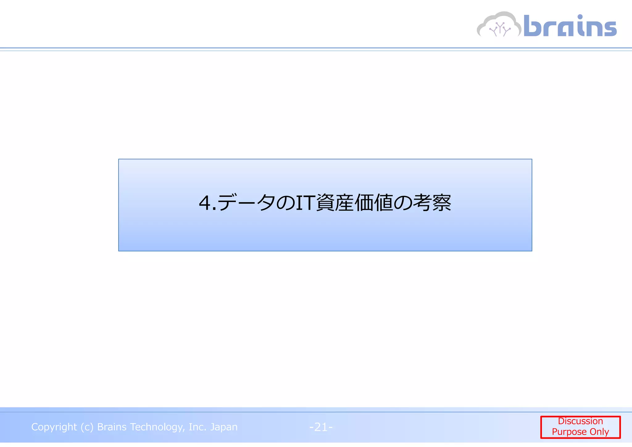Copyright (c) Brains Technology, Inc. Japan -21-
Discussion
Purpose Only
Copyright (c) Brains Technology, Inc. Japan
Discussion
Purpose Only-21-
4.データのIT資産価値の考察
 