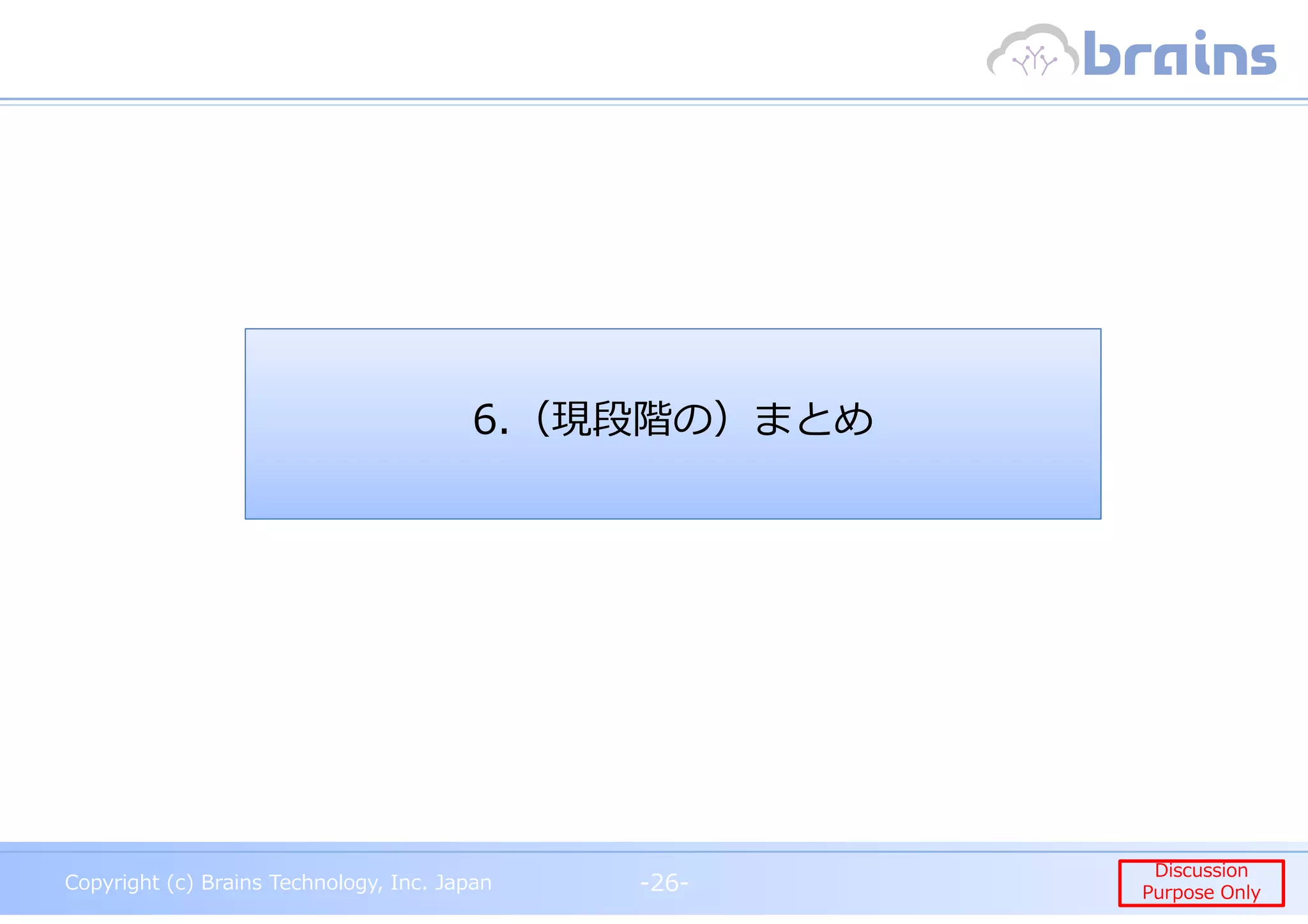 Copyright (c) Brains Technology, Inc. Japan -26-
Discussion
Purpose Only
Copyright (c) Brains Technology, Inc. Japan
Discussion
Purpose Only-26-
6.（現段階の）まとめ
 