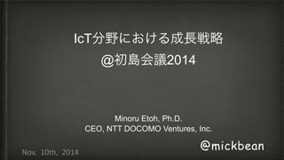 Engines of Innovations 
@初島会議2014 
Minoru Etoh, Ph.D. 
CEO, NTT DOCOMO Ventures, Inc. 
1 @mickbean 
Nov. 
10th, 
2014 
 