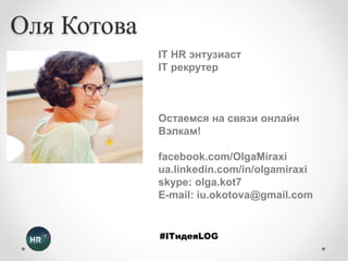 Оля Котова 
IT HR энтузиаст 
IT рекрутер 
Остаемся на связи онлайн 
Вэлкам! 
facebook.com/OlgaMiraxi 
ua.linkedin.com/in/olgamiraxi 
skype: olga.kot7 
E-mail: iu.okotova@gmail.com 
#ITидеяLOG 
