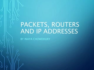 PACKETS, ROUTERS
AND IP ADDRESSES
BY INAYA CHOWDHURY
 