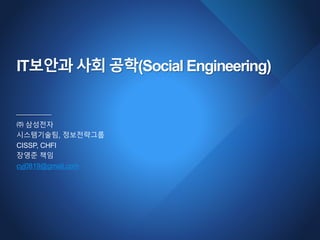 IT보안과 사회 공학(Social Engineering)
㈜ 삼성전자
시스템기술팀, 정보전략그룹
CISSP, CHFI
장영준 책임
cyj0819@gmail.com
 