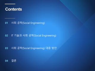 Contents
01
02
03
04
사회 공학(Social Engineering)
IT 기술과 사회 공학(Social Engineering)
사회 공학(Social Engineering) 대응 방안
결론
 
