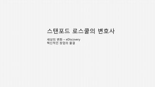 스탠포드 로스쿨의 변호사
세상의 변화 – eDiscovery
혁신적인 창업의 물결
 