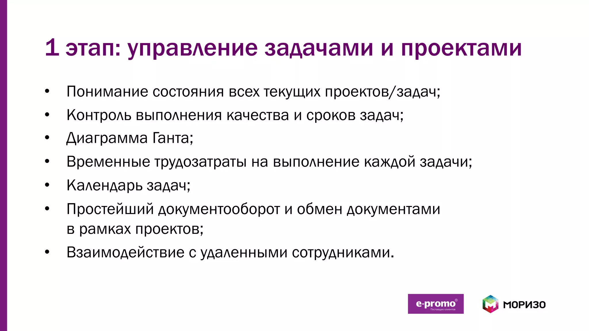 1 этап: управление задачами и проектами
•  Понимание состояния всех текущих проектов/задач;
•  Контроль выполнения качества и сроков задач;
•  Диаграмма Ганта;
•  Временные трудозатраты на выполнение каждой задачи;
•  Календарь задач;
•  Простейший документооборот и обмен документами
в рамках проектов;
•  Взаимодействие с удаленными сотрудниками.
 