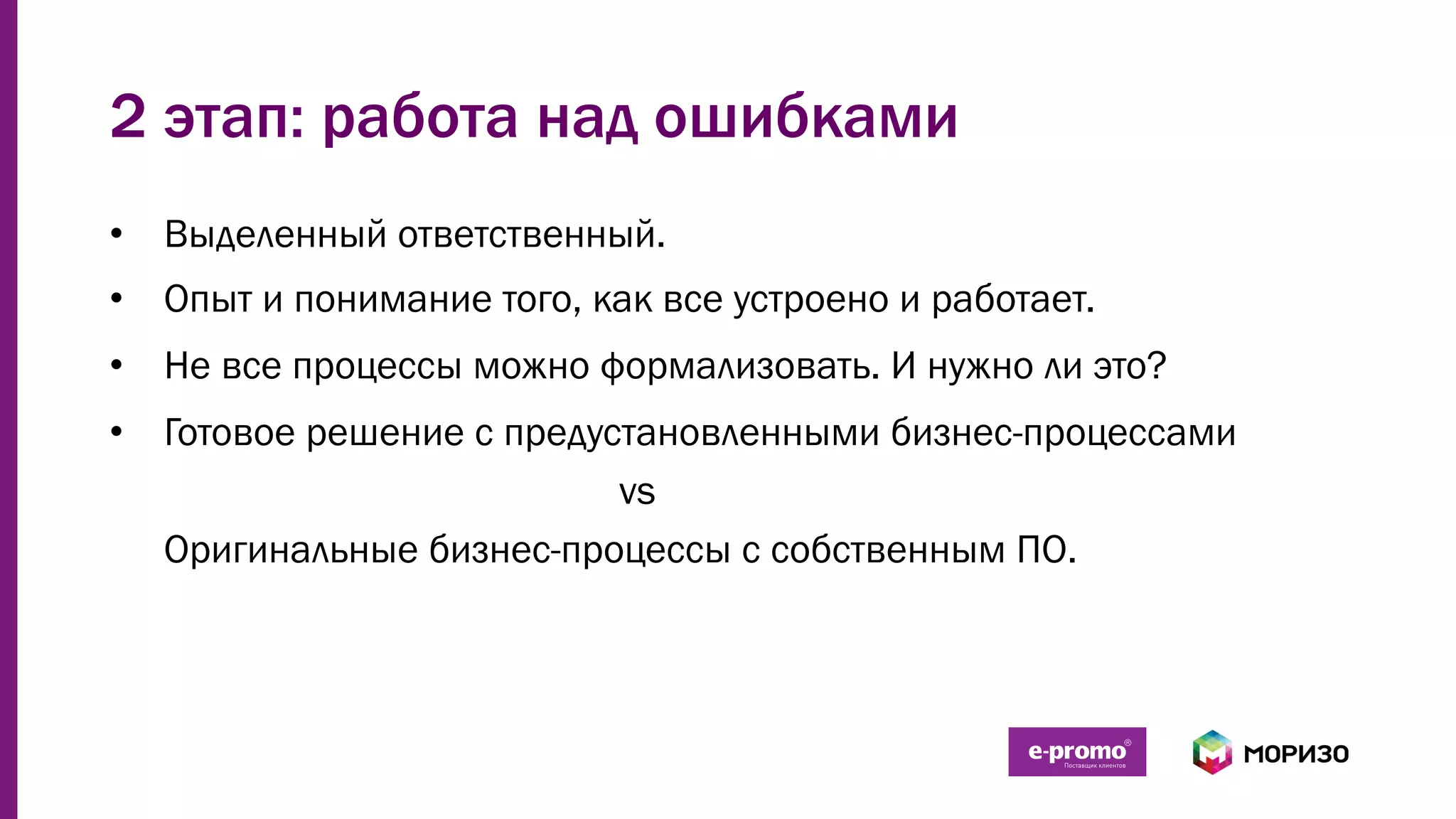 2 этап: работа над ошибками
•  Выделенный ответственный.
•  Опыт и понимание того, как все устроено и работает.
•  Не все процессы можно формализовать. И нужно ли это?
•  Готовое решение с предустановленными бизнес-процессами
vs
Оригинальные бизнес-процессы с собственным ПО.
 