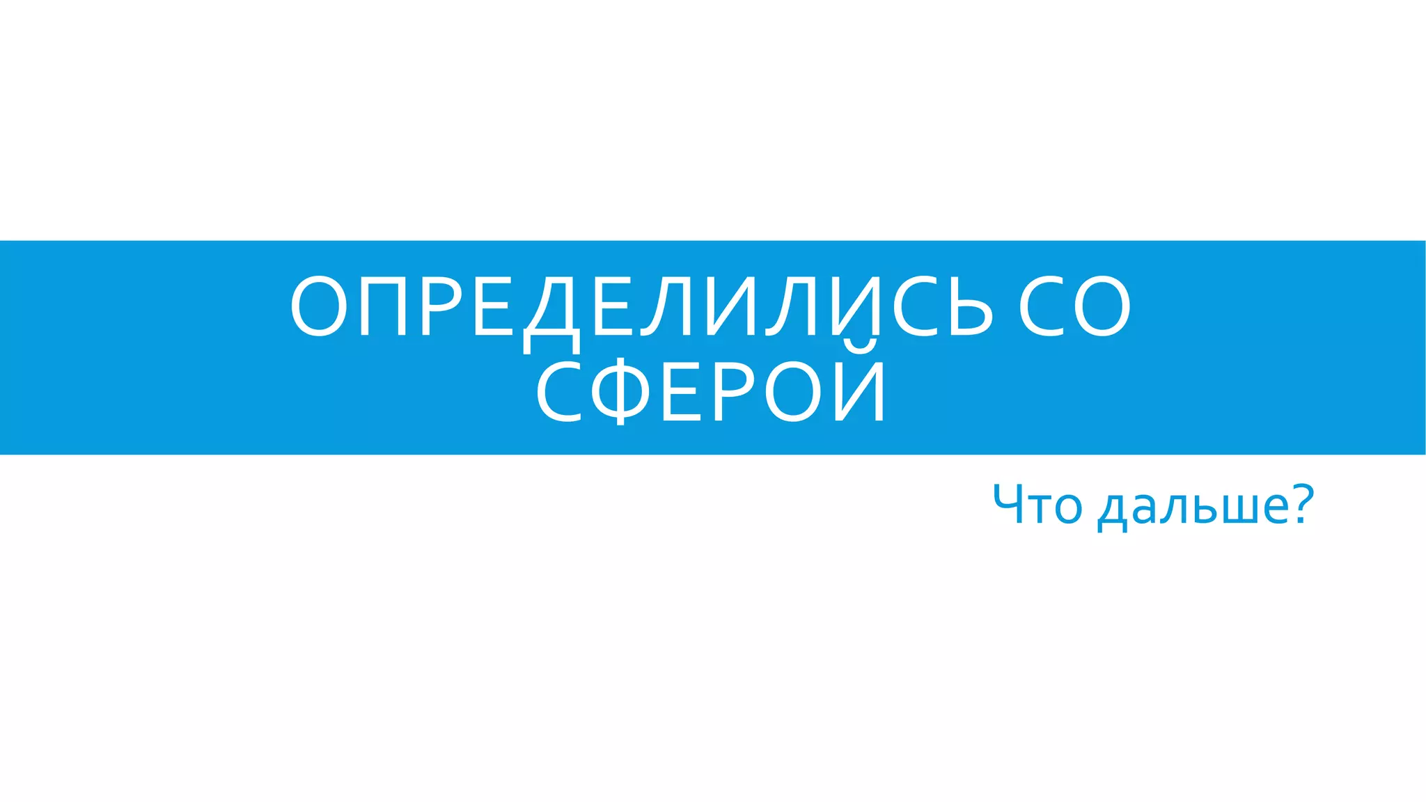 ОПРЕДЕЛИЛИСЬ СО
СФЕРОЙ
Что дальше?
 