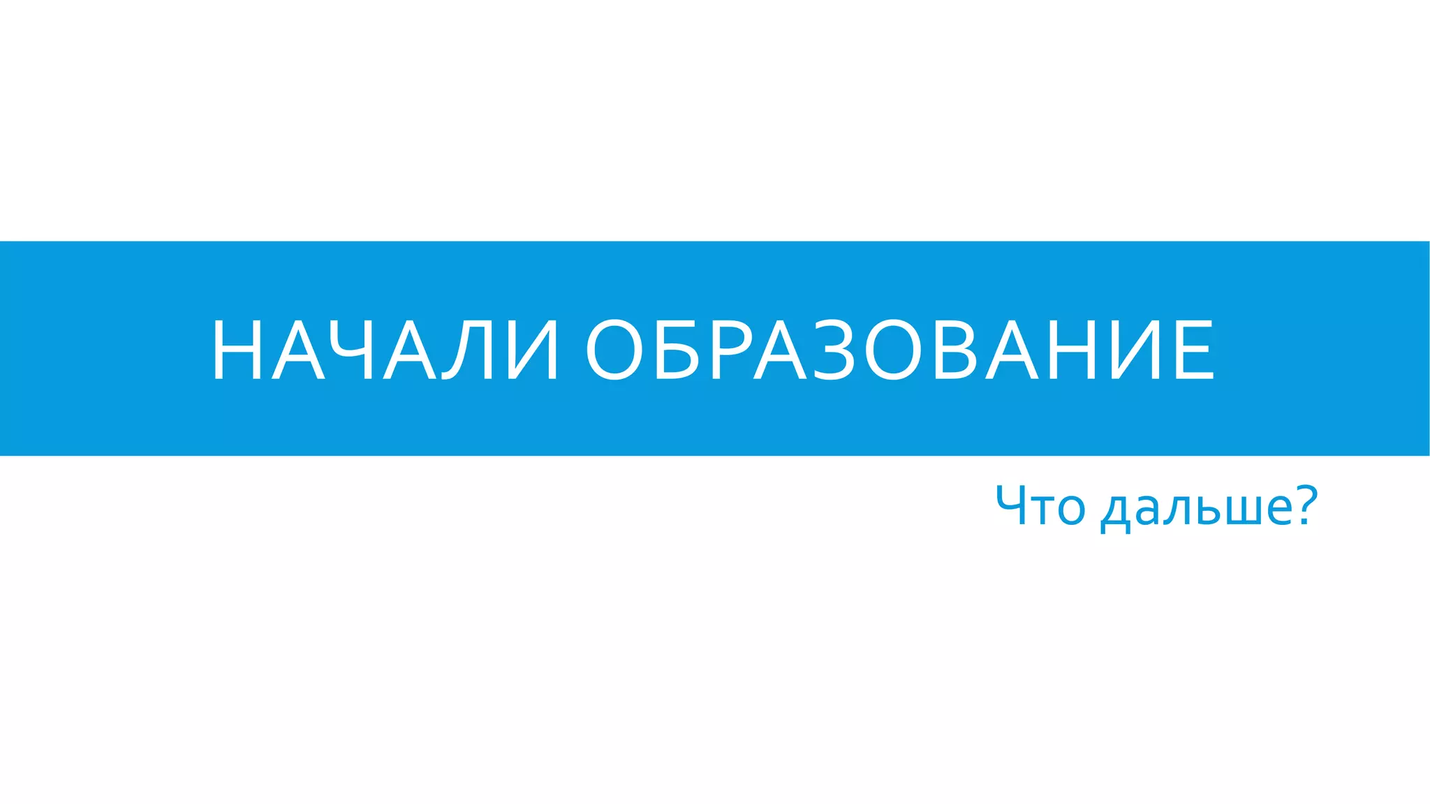 НАЧАЛИ ОБРАЗОВАНИЕ
Что дальше?
 