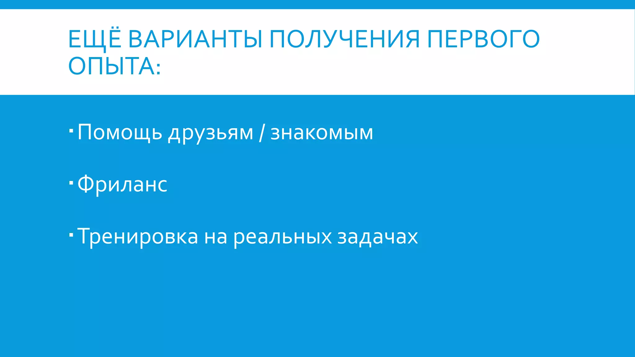 ЕЩЁ ВАРИАНТЫ ПОЛУЧЕНИЯ ПЕРВОГО
ОПЫТА:
Помощь друзьям / знакомым
Фриланс
Тренировка на реальных задачах
 