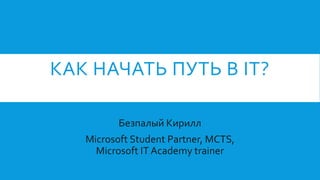 КАК НАЧАТЬ ПУТЬ В IT?
Безпалый Кирилл
Microsoft Student Partner, MCTS,
Microsoft IT Academy trainer
 