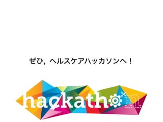 ぜひ, ヘルスケアハッカソンへ！
 
