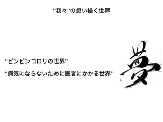 “我々”の想い描く世界
“ピンピンコロリの世界”
“病気にならないために医者にかかる世界”
 