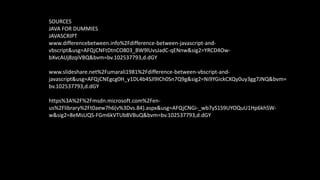 SOURCES
JAVA FOR DUMMIES
JAVASCRIPT
www.differencebetween.info%2Fdifference-between-javascript-and-
vbscript&usg=AFQjCNFtDtnCO803_BW9lUvsJadC-qENnw&sig2=YRCD4Ow-
bXvcAUj8zqiVBQ&bvm=bv.102537793,d.dGY
www.slideshare.net%2Fumarali1981%2Fdifference-between-vbscript-and-
javascript&usg=AFQjCNEgcg0H_y1DL4b4SJl9ICh0Sn7Q9g&sig2=Ni9YGickCXQy0uy3gg7JNQ&bvm=
bv.102537793,d.dGY
https%3A%2F%2Fmsdn.microsoft.com%2Fen-
us%2Flibrary%2Ft0aew7h6(v%3Dvs.84).aspx&usg=AFQjCNGi-_wb7yS1S9UYOQuU1Hp6khSW-
w&sig2=8eMsUQS-FGm6kVTUb8VBuQ&bvm=bv.102537793,d.dGY
 