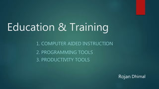 1. COMPUTER AIDED INSTRUCTION
2. PROGRAMMING TOOLS
3. PRODUCTIVITY TOOLS
Rojan Dhimal
Education & Training
 