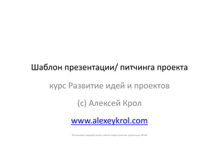 Шаблон презентации/ питчинга проекта
курс Развитие идей и проектов
(с) Алексей Крол
www.alexeykrol.com
Использован переработанный шаблон инвестиционной презентации ФРИИ
 