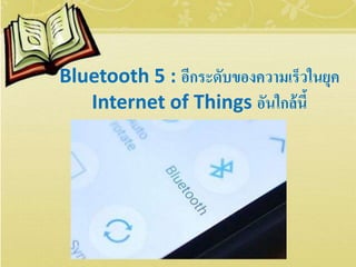 Bluetooth 5 : อีกระดับของความเร็วในยุค
Internet of Things อันใกล้นี้
 