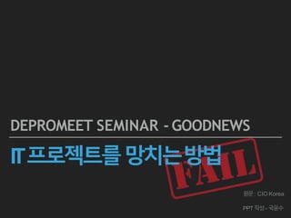 IT프로젝트를망치는방법
DEPROMEET SEMINAR - GOODNEWS
원문: CIO Korea
PPT작성- 국윤수
 
