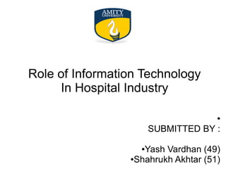 Role of Information Technology
In Hospital Industry
●
SUBMITTED BY :
●Yash Vardhan (49)
●Shahrukh Akhtar (51)
 