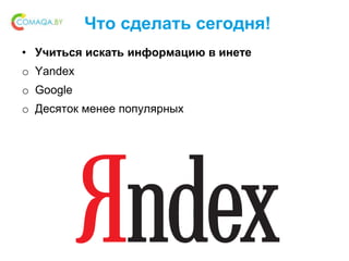 Что сделать сегодня!
• Учиться искать информацию в инете
o Yandex
o Google
o Десяток менее популярных
 