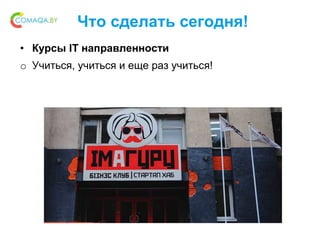 Что сделать сегодня!
• Курсы IT направленности
o Учиться, учиться и еще раз учиться!
 
