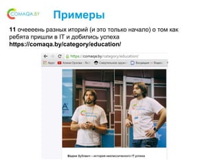 Примеры
11 очеееень разных иторий (и это только начало) о том как
ребята пришли в IT и добились успеха
https://comaqa.by/category/education/
 