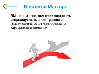Resource Manager
RM – в том чиле, помогает построить
индивидуальный план развития
(технического, обще-человеческого,
карьерного) в компании
 