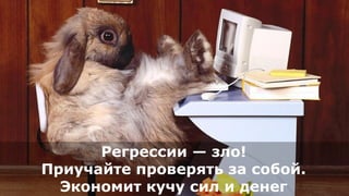 Регрессии — зло!
Приучайте проверять за собой.
Экономит кучу сил и денег
 