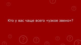 Кто у вас чаще всего «узкое звено»?
 
